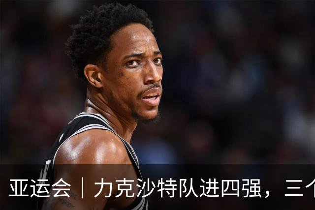 亚运会｜力克沙特队进四强，三个月连轴转的中国男篮已露疲态